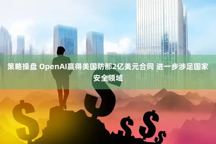 策略操盘 OpenAI赢得美国防部2亿美元合同 进一步涉足国家安全领域