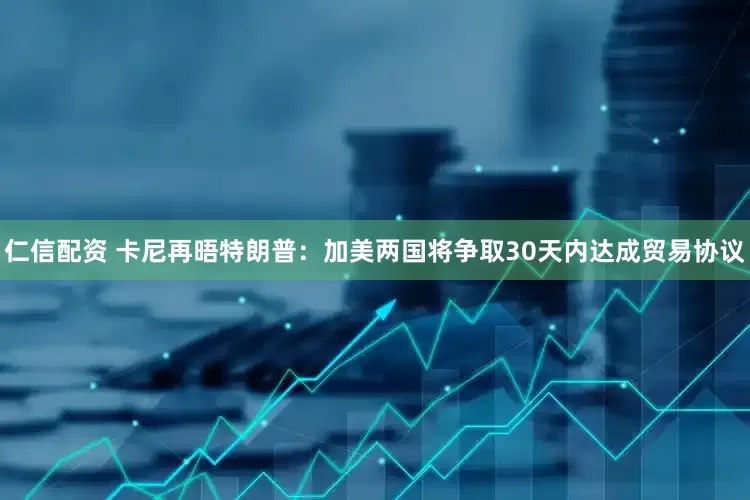 仁信配资 卡尼再晤特朗普：加美两国将争取30天内达成贸易协议