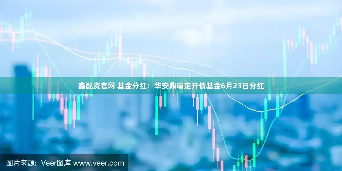 鑫配资官网 基金分红：华安鼎瑞定开债基金6月23日分红