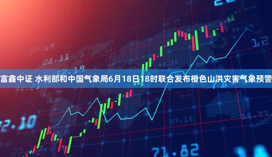 富鑫中证 水利部和中国气象局6月18日18时联合发布橙色山洪灾害气象预警