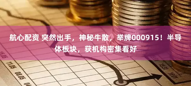 航心配资 突然出手，神秘牛散，举牌000915！半导体板块，获机构密集看好