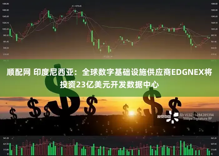 顺配网 印度尼西亚：全球数字基础设施供应商EDGNEX将投资23亿美元开发数据中心