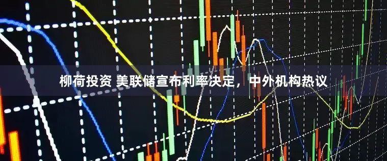 柳荷投资 美联储宣布利率决定，中外机构热议