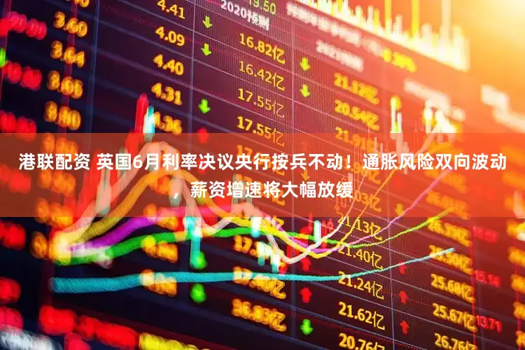 港联配资 英国6月利率决议央行按兵不动！通胀风险双向波动，薪资增速将大幅放缓