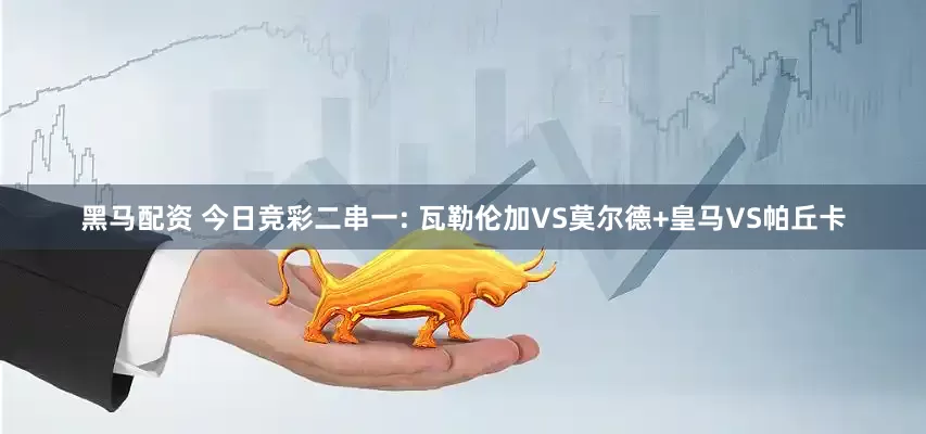 黑马配资 今日竞彩二串一: 瓦勒伦加VS莫尔德+皇马VS帕丘卡