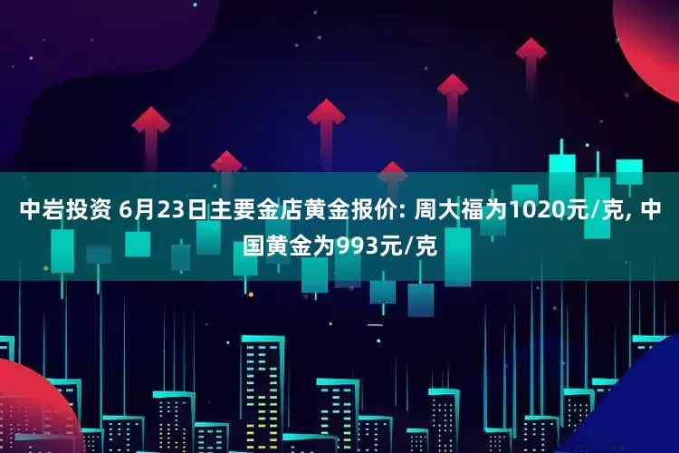 中岩投资 6月23日主要金店黄金报价: 周大福为1020元/克, 中国黄金为993元/克
