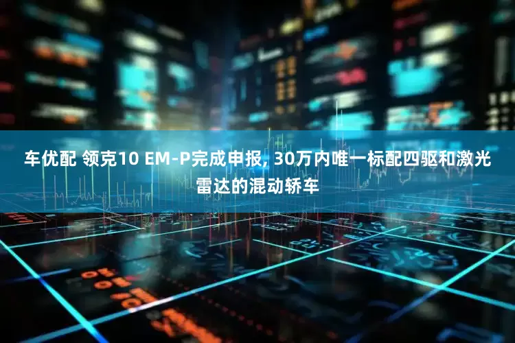 车优配 领克10 EM-P完成申报, 30万内唯一标配四驱和激光雷达的混动轿车