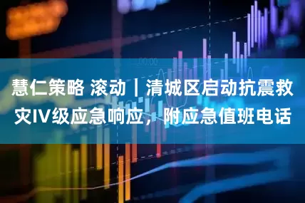 慧仁策略 滚动｜清城区启动抗震救灾IV级应急响应，附应急值班电话