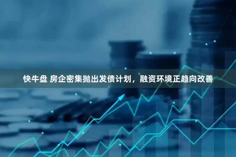 快牛盘 房企密集抛出发债计划，融资环境正趋向改善