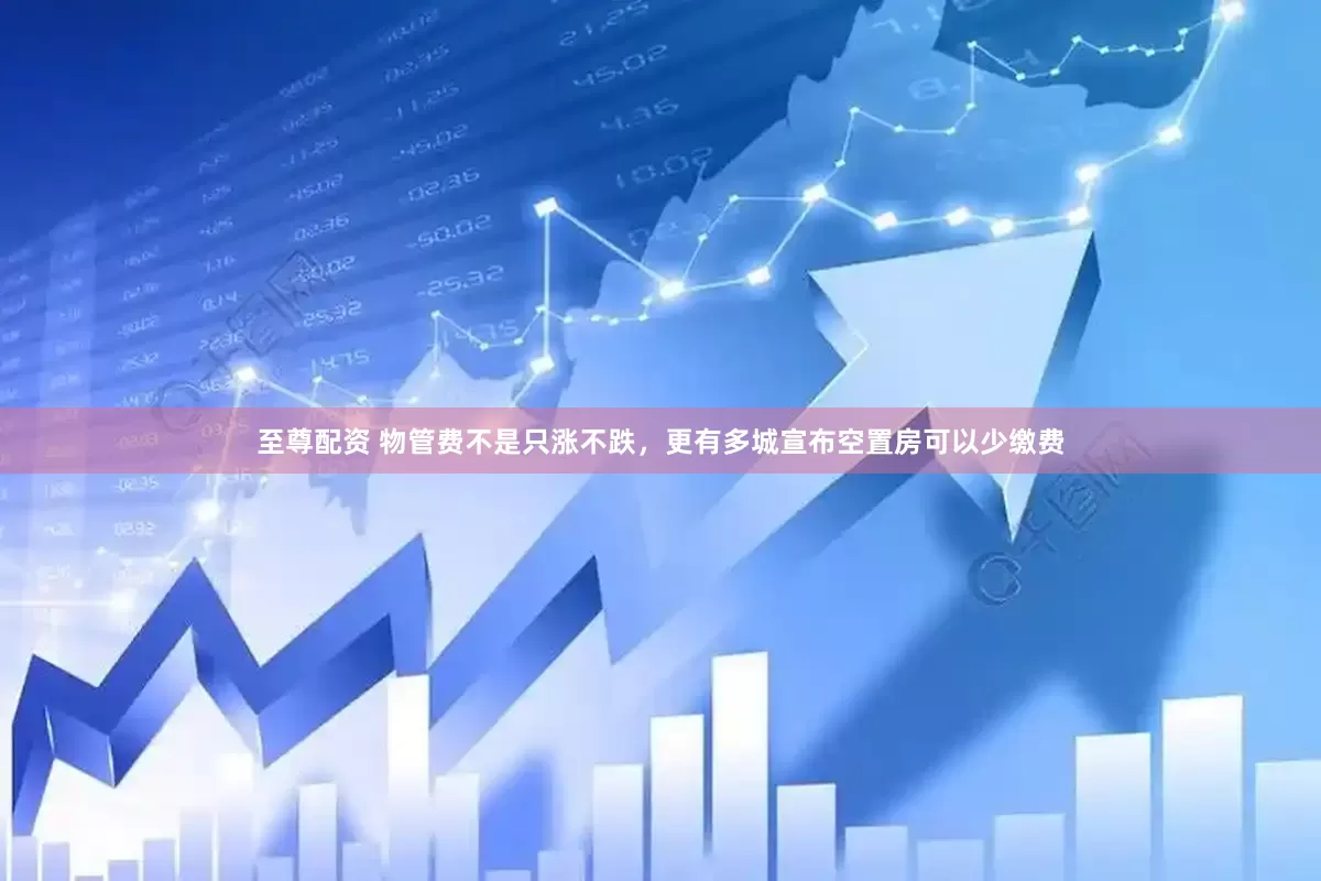 至尊配资 物管费不是只涨不跌，更有多城宣布空置房可以少缴费