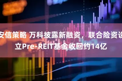 安信策略 万科披露新融资，联合险资设立Pre-REIT基金收回约14亿