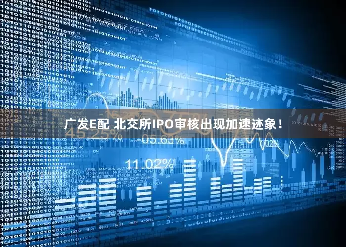 广发E配 北交所IPO审核出现加速迹象！
