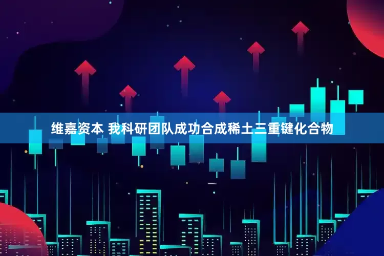 维嘉资本 我科研团队成功合成稀土三重键化合物