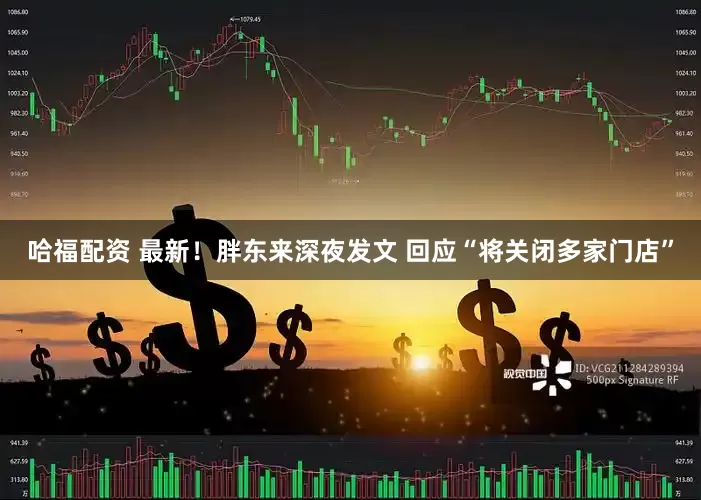 哈福配资 最新！胖东来深夜发文 回应“将关闭多家门店”