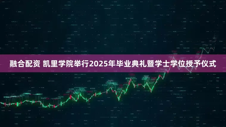 融合配资 凯里学院举行2025年毕业典礼暨学士学位授予仪式