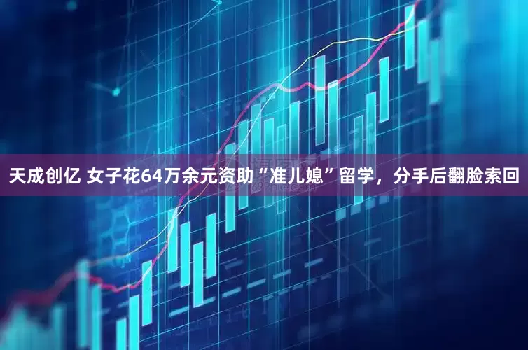 天成创亿 女子花64万余元资助“准儿媳”留学，分手后翻脸索回