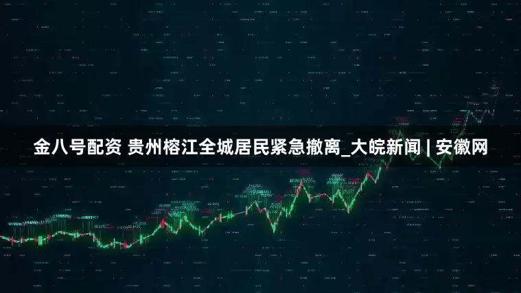金八号配资 贵州榕江全城居民紧急撤离_大皖新闻 | 安徽网