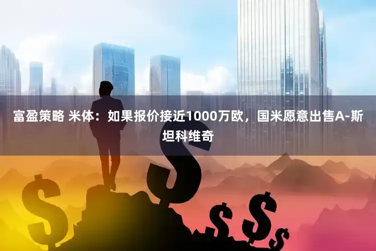 富盈策略 米体：如果报价接近1000万欧，国米愿意出售A-斯坦科维奇