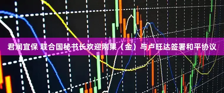 君润宜保 联合国秘书长欢迎刚果（金）与卢旺达签署和平协议