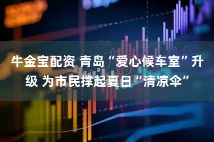 牛金宝配资 青岛“爱心候车室”升级 为市民撑起夏日“清凉伞”