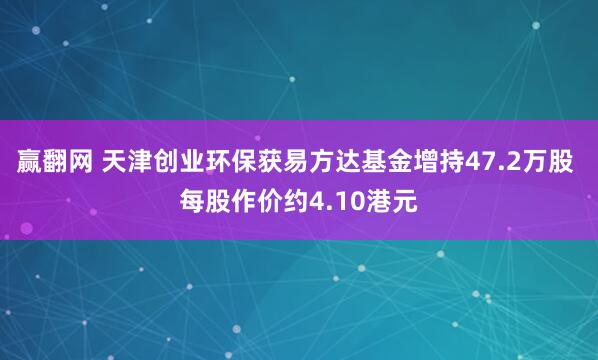 赢翻网 天津创业环保获易方达基金增持47.2万股 每股作价约4.10港元