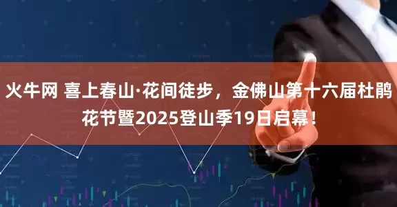 火牛网 喜上春山·花间徒步，金佛山第十六届杜鹃花节暨2025登山季19日启幕！