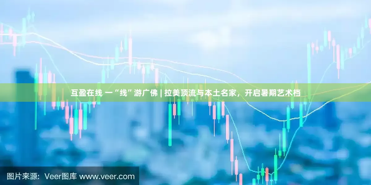 互盈在线 一“线”游广佛 | 拉美顶流与本土名家，开启暑期艺术档