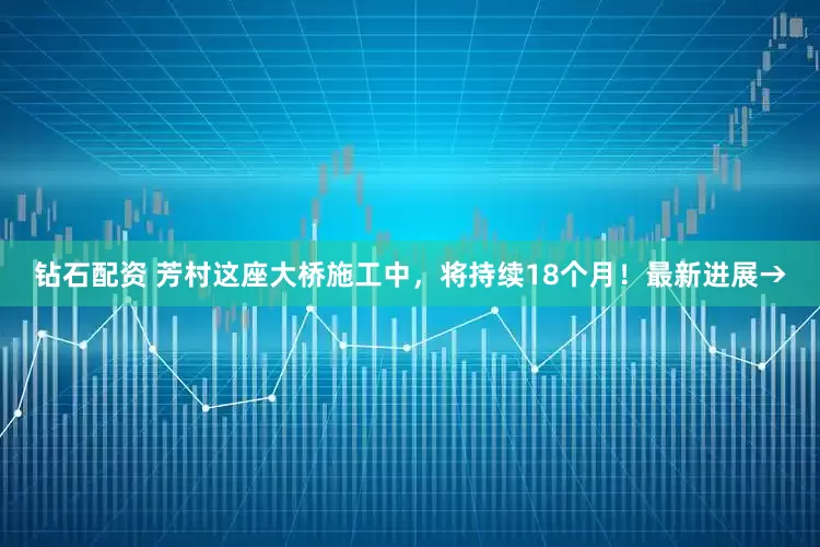 钻石配资 芳村这座大桥施工中，将持续18个月！最新进展→