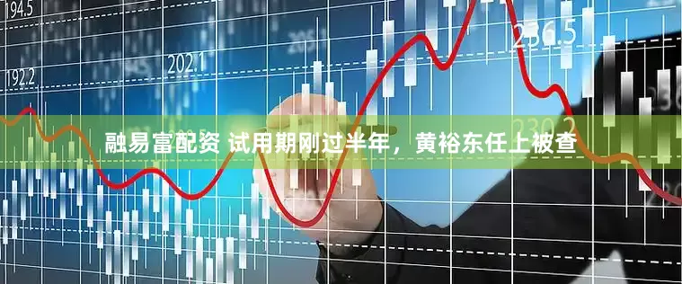融易富配资 试用期刚过半年，黄裕东任上被查