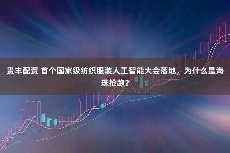 贵丰配资 首个国家级纺织服装人工智能大会落地，为什么是海珠抢跑？