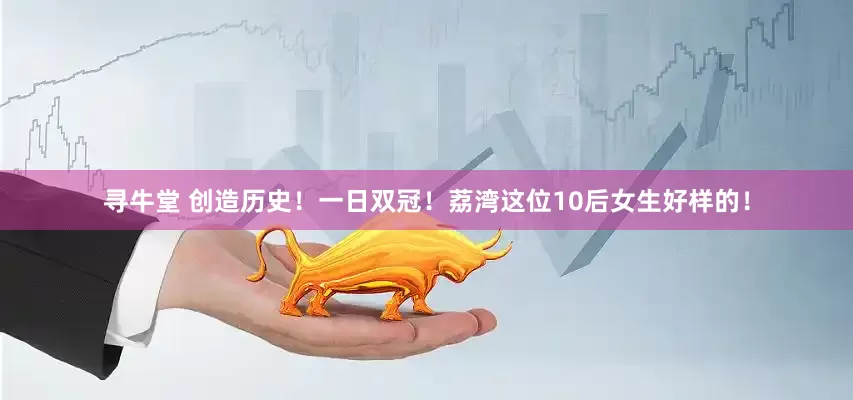 寻牛堂 创造历史！一日双冠！荔湾这位10后女生好样的！