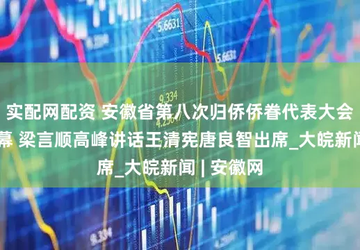 实配网配资 安徽省第八次归侨侨眷代表大会在合肥开幕 梁言顺高峰讲话王清宪唐良智出席_大皖新闻 | 安徽网