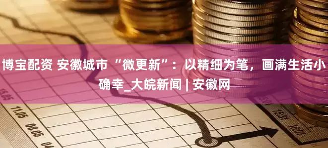 博宝配资 安徽城市 “微更新”：以精细为笔，画满生活小确幸_大皖新闻 | 安徽网
