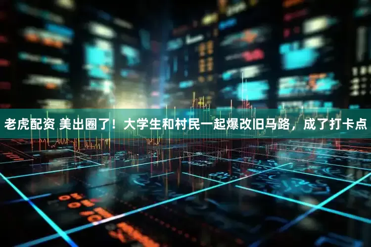 老虎配资 美出圈了！大学生和村民一起爆改旧马路，成了打卡点