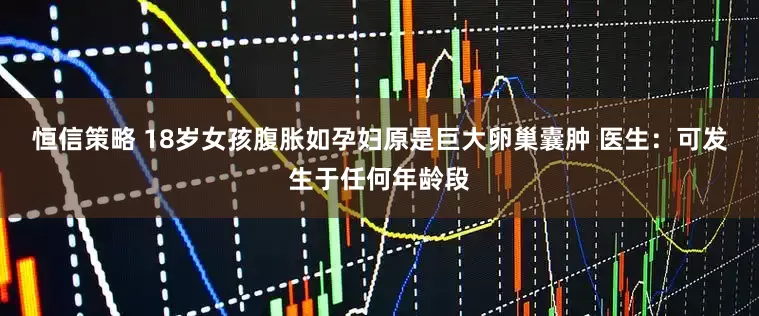 恒信策略 18岁女孩腹胀如孕妇原是巨大卵巢囊肿 医生：可发生于任何年龄段