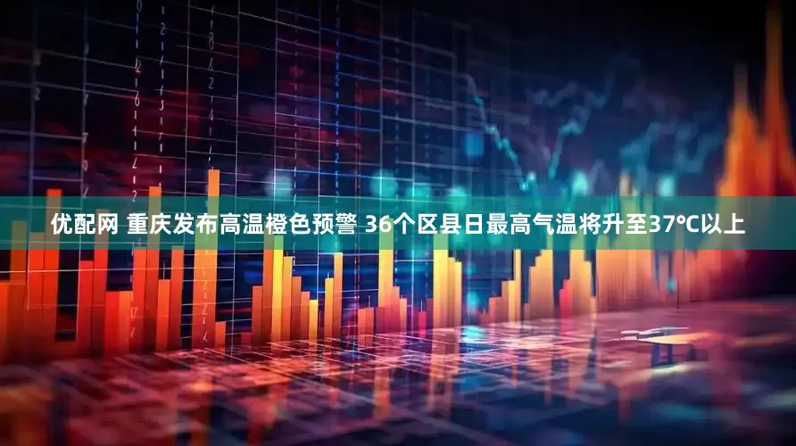 优配网 重庆发布高温橙色预警 36个区县日最高气温将升至37℃以上