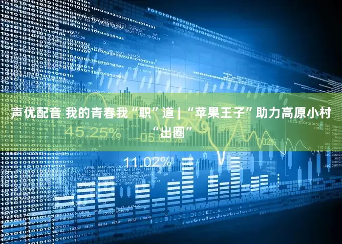声优配音 我的青春我“职”道 | “苹果王子”助力高原小村“出圈”