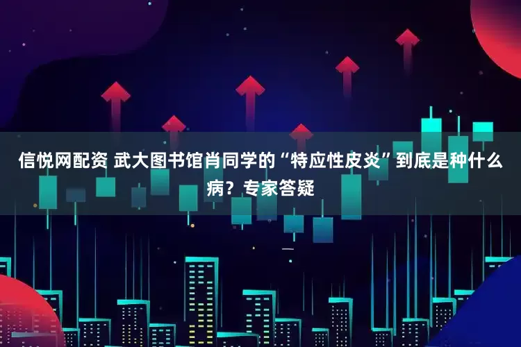 信悦网配资 武大图书馆肖同学的“特应性皮炎”到底是种什么病？专家答疑