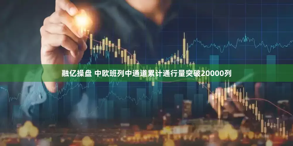 融亿操盘 中欧班列中通道累计通行量突破20000列