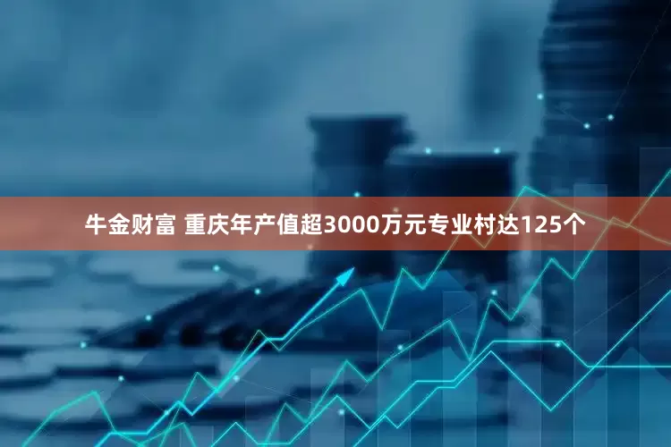 牛金财富 重庆年产值超3000万元专业村达125个
