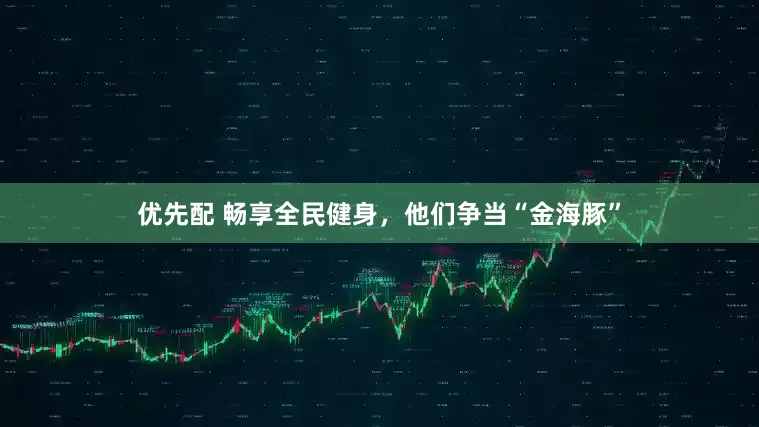 优先配 畅享全民健身，他们争当“金海豚”