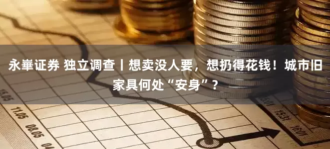 永崋证券 独立调查丨想卖没人要，想扔得花钱！城市旧家具何处“安身”？