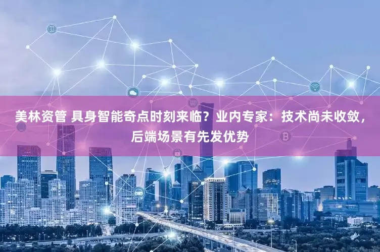 美林资管 具身智能奇点时刻来临？业内专家：技术尚未收敛，后端场景有先发优势