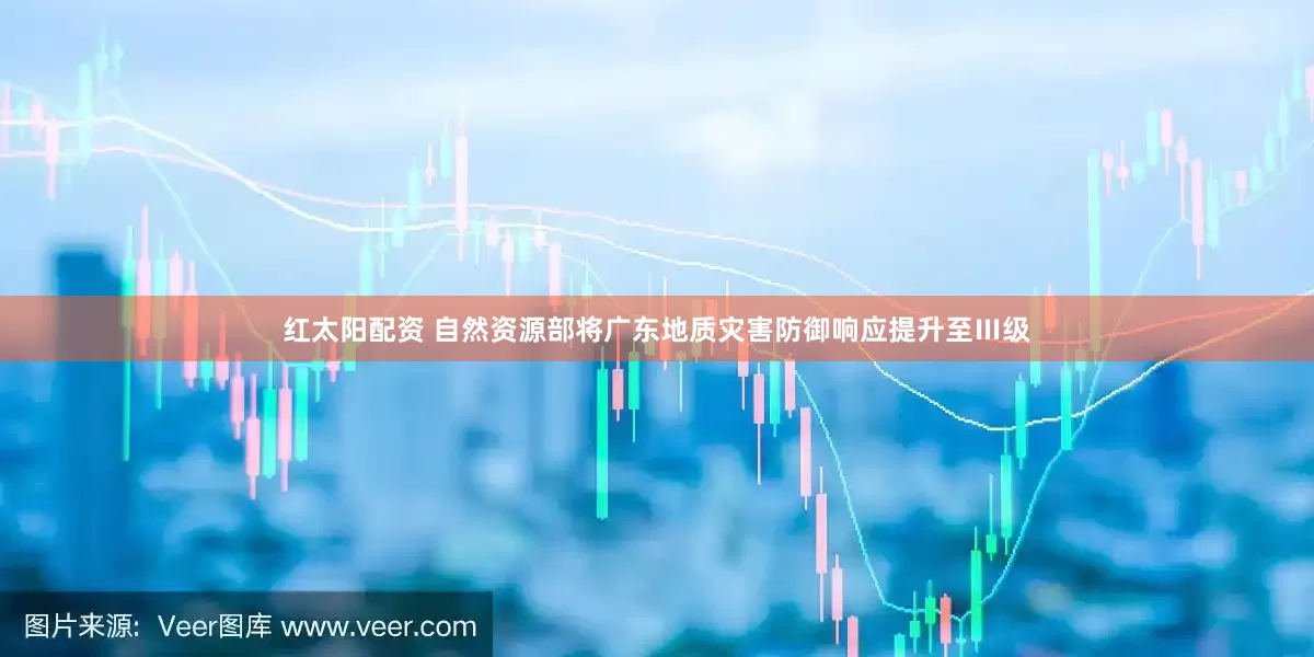 红太阳配资 自然资源部将广东地质灾害防御响应提升至Ⅲ级