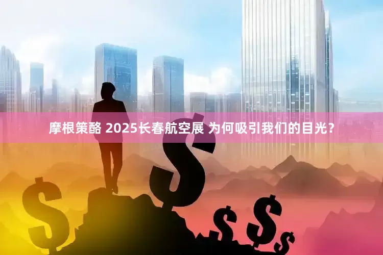 摩根策酪 2025长春航空展 为何吸引我们的目光？