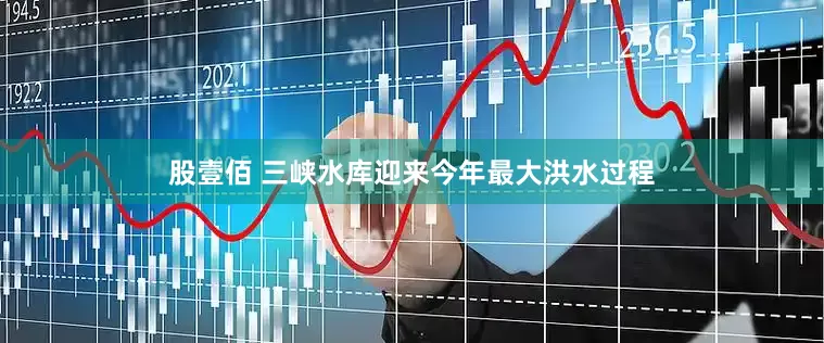 股壹佰 三峡水库迎来今年最大洪水过程