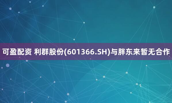 可盈配资 利群股份(601366.SH)与胖东来暂无合作