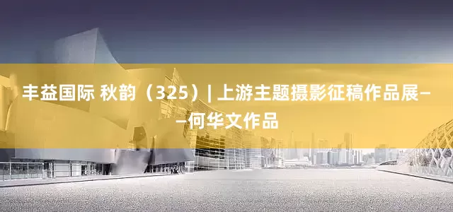 丰益国际 秋韵（325）| 上游主题摄影征稿作品展——何华文作品
