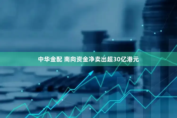 中华金配 南向资金净卖出超30亿港元