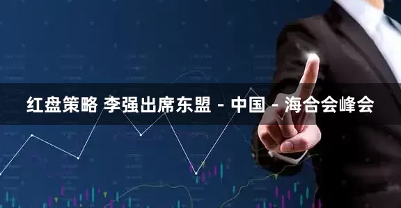红盘策略 李强出席东盟-中国-海合会峰会